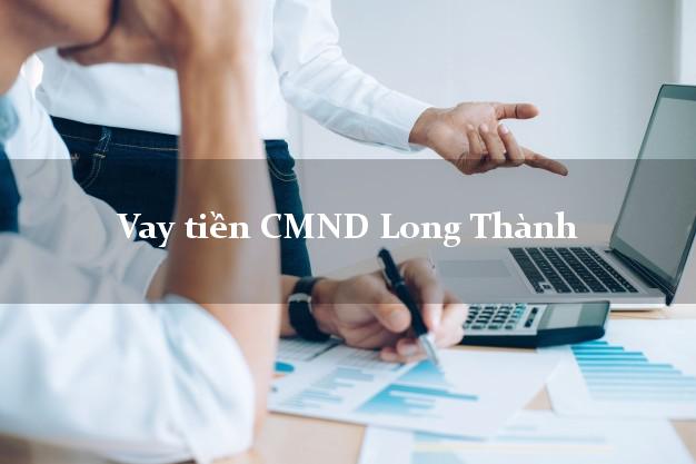 Vay tiền CMND Long Thành Đồng Nai