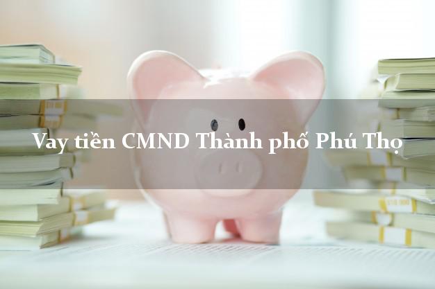 Vay tiền CMND Thành phố Phú Thọ