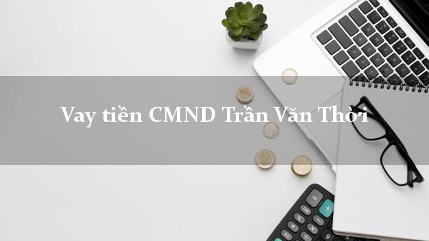 Vay tiền CMND Trần Văn Thời Cà Mau