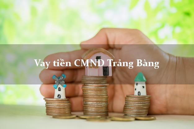 Vay tiền CMND Trảng Bàng Tây Ninh