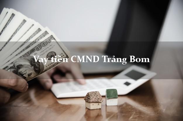 Vay tiền CMND Trảng Bom Đồng Nai